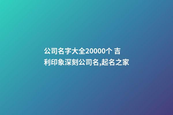 公司名字大全20000个 吉利印象深刻公司名,起名之家